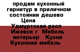 продам кухонный гарнитур в приличном состоянии дешево › Цена ­ 3 000 - Удмуртская респ., Ижевск г. Мебель, интерьер » Кухни. Кухонная мебель   